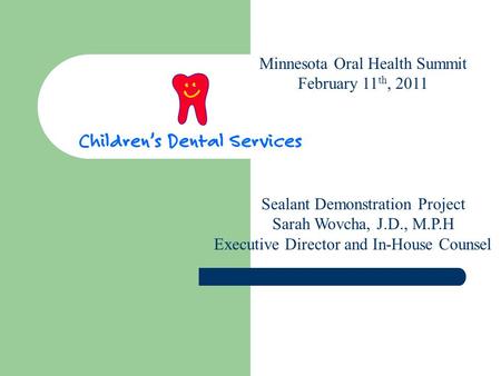 Minnesota Oral Health Summit February 11 th, 2011 Sealant Demonstration Project Sarah Wovcha, J.D., M.P.H Executive Director and In-House Counsel.