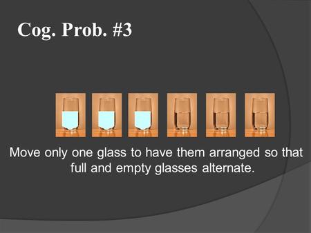 Cog. Prob. #3 Move only one glass to have them arranged so that full and empty glasses alternate.