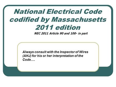 National Electrical Code codified by Massachusetts 2011 edition Always consult with the Inspector of Wires (AHJ) for his or her interpretation of the Code….