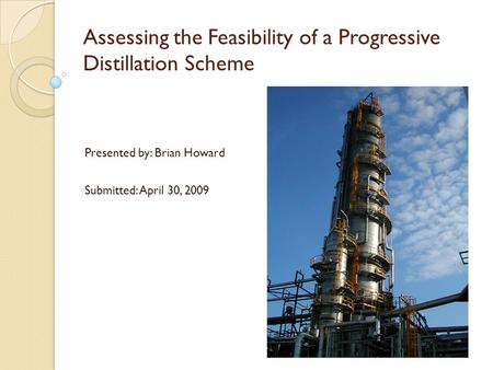 Assessing the Feasibility of a Progressive Distillation Scheme Presented by: Brian Howard Submitted: April 30, 2009.