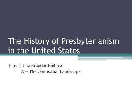 The History of Presbyterianism in the United States Part 1: The Broader Picture A – The Contextual Landscape.