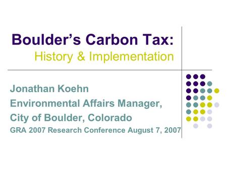 Boulder’s Carbon Tax: History & Implementation Jonathan Koehn Environmental Affairs Manager, City of Boulder, Colorado GRA 2007 Research Conference August.