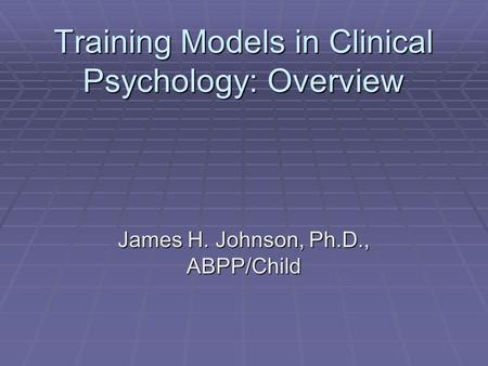 Training Models in Clinical Psychology: Overview James H. Johnson, Ph.D., ABPP/Child.