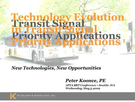 Transit Signal Priority Applications New Technologies, New Opportunities Peter Koonce, PE APTA BRT Conference – Seattle, WA Wednesday, May 5, 2009 Technology.