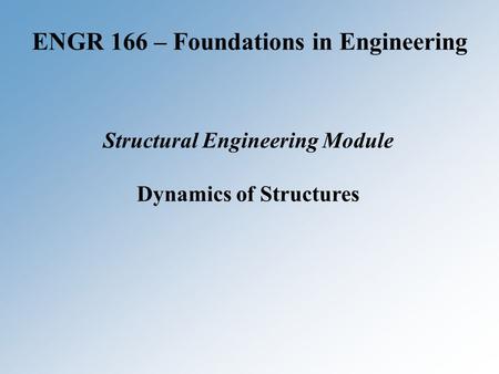 ENGR 166 – Foundations in Engineering Structural Engineering Module Dynamics of Structures.