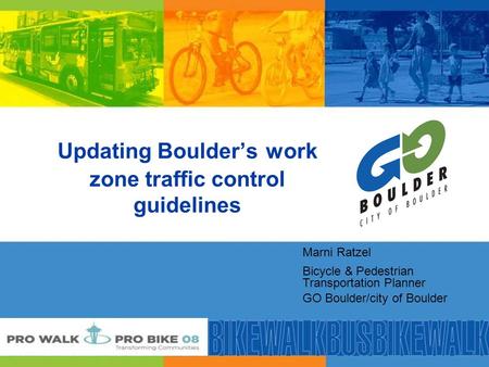 Updating Boulder’s work zone traffic control guidelines Marni Ratzel Bicycle & Pedestrian Transportation Planner GO Boulder/city of Boulder.