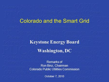 Colorado and the Smart Grid Remarks of Ron Binz, Chairman Colorado Public Utilities Commission October 7, 2010 Keystone Energy Board Washington, DC.