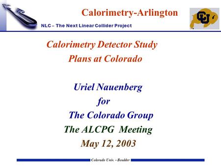 NLC – The Next Linear Collider Project Colorado Univ. - Boulder Calorimetry-Arlington Calorimetry Detector Study Plans at Colorado Uriel Nauenberg for.