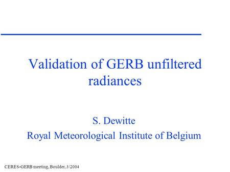 CERES-GERB meeting, Boulder, 3/2004 Validation of GERB unfiltered radiances S. Dewitte Royal Meteorological Institute of Belgium.
