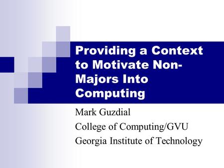 Providing a Context to Motivate Non- Majors Into Computing Mark Guzdial College of Computing/GVU Georgia Institute of Technology.