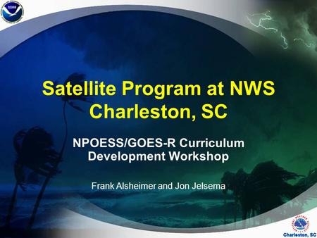 Satellite Program at NWS Charleston, SC NPOESS/GOES-R Curriculum Development Workshop Frank Alsheimer and Jon Jelsema.