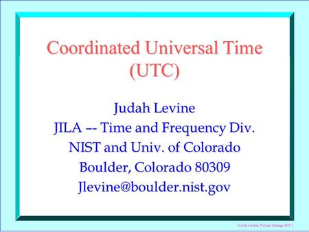 Judah Levine, Pulsar-Timing-2005: 1 Coordinated Universal Time (UTC) Judah Levine JILA –- Time and Frequency Div. NIST and Univ. of Colorado Boulder, Colorado.