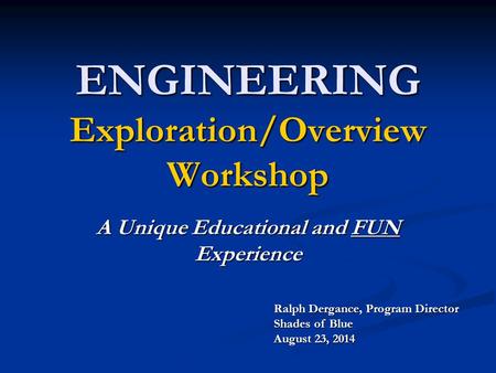 ENGINEERING Exploration/Overview Workshop A Unique Educational and FUN Experience Ralph Dergance, Program Director Shades of Blue August 23, 2014.