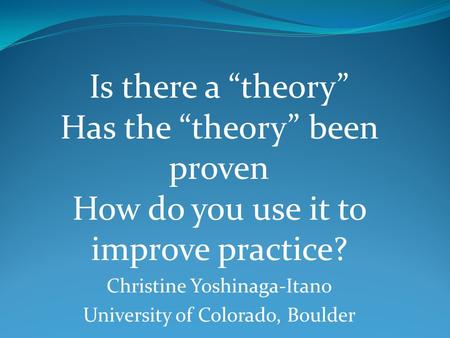 Is there a “theory” Has the “theory” been proven How do you use it to improve practice? Christine Yoshinaga-Itano University of Colorado, Boulder.
