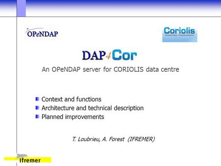An OPeNDAP server for CORIOLIS data centre Context and functions Architecture and technical description Planned improvements T. Loubrieu, A. Forest (IFREMER)