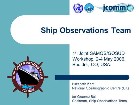 Elizabeth Kent National Oceanographic Centre (UK) for Graeme Ball Chairman, Ship Observations Team Ship Observations Team 1 st Joint SAMOS/GOSUD Workshop,