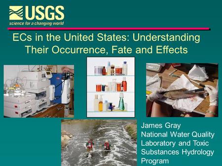 ECs in the United States: Understanding Their Occurrence, Fate and Effects James Gray National Water Quality Laboratory and Toxic Substances Hydrology.
