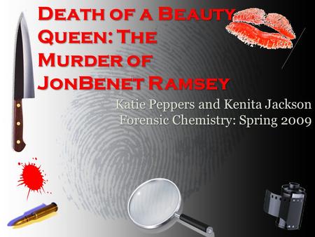 Death of a Beauty Queen: The Murder of JonBenet Ramsey Katie Peppers and Kenita Jackson Forensic Chemistry: Spring 2009.