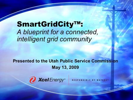 SmartGridCity™: A blueprint for a connected, intelligent grid community Presented to the Utah Public Service Commission May 13, 2009.