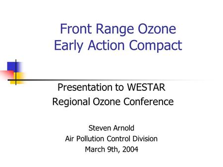 Front Range Ozone Early Action Compact Presentation to WESTAR Regional Ozone Conference Steven Arnold Air Pollution Control Division March 9th, 2004.