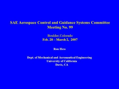 SAE Aerospace Control and Guidance Systems Committee Meeting No. 99 Boulder, Colorado Feb. 28 – March 2, 2007 Ron Hess Dept. of Mechanical and Aeronautical.