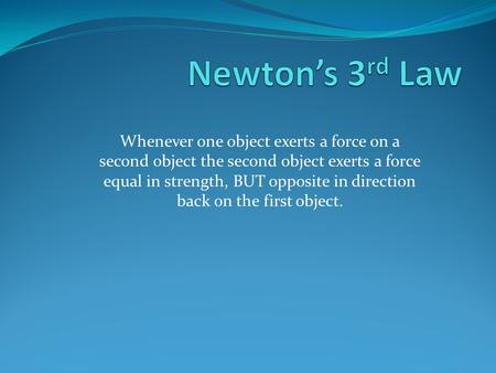 Newton’s 3rd Law Whenever one object exerts a force on a second object the second object exerts a force equal in strength, BUT opposite in direction back.