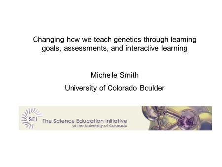 Changing how we teach genetics through learning goals, assessments, and interactive learning Michelle Smith University of Colorado Boulder.