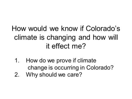 How would we know if Colorado’s climate is changing and how will it effect me? 1. How do we prove if climate change is occurring in Colorado? 2. Why should.