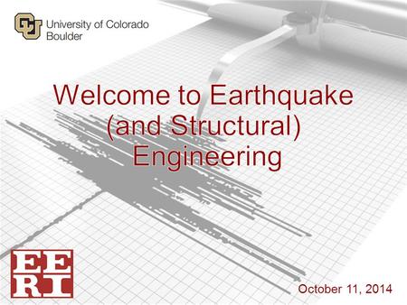 October 11, 2014. Earthquake Engineering Research Institute Student Chapter at CU Boulder Why care about EQ Engineering?