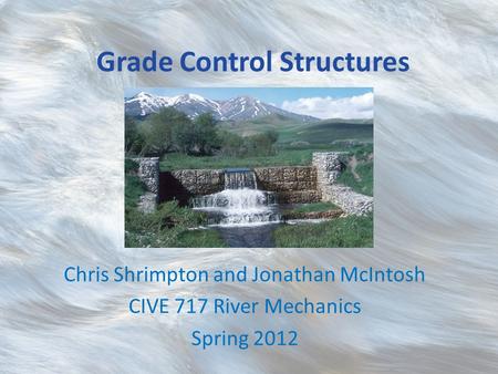 Grade Control Structures Chris Shrimpton and Jonathan McIntosh CIVE 717 River Mechanics Spring 2012.