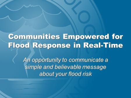 Communities Empowered for Flood Response in Real-Time An opportunity to communicate a simple and believable message about your flood risk.