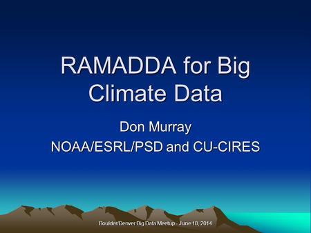 RAMADDA for Big Climate Data Don Murray NOAA/ESRL/PSD and CU-CIRES Boulder/Denver Big Data Meetup - June 18, 2014.
