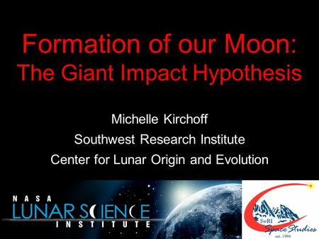 Formation of our Moon: The Giant Impact Hypothesis Michelle Kirchoff Southwest Research Institute Center for Lunar Origin and Evolution.