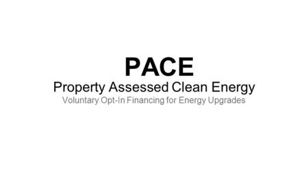 PACE Property Assessed Clean Energy Voluntary Opt-In Financing for Energy Upgrades.