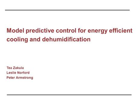 Model predictive control for energy efficient cooling and dehumidification Tea Zakula Leslie Norford Peter Armstrong.