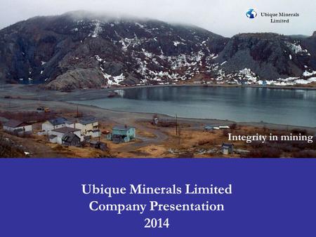 Ubique Minerals Limited Integrity in mining Ubique Minerals Limited Company Presentation 2014.