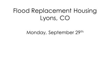 Flood Replacement Housing Lyons, CO Monday, September 29 th.
