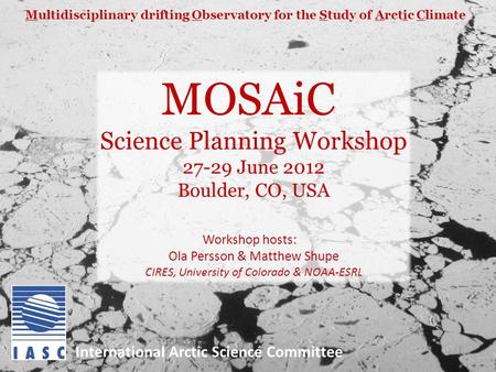 MOSAiC Science Planning Workshop 27-29 June 2012 Boulder, CO, USA Workshop hosts: Ola Persson & Matthew Shupe CIRES, University of Colorado & NOAA-ESRL.