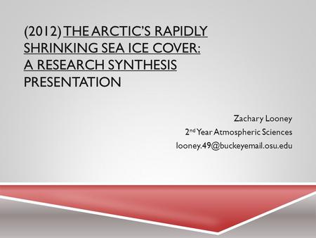 (2012) THE ARCTIC’S RAPIDLY SHRINKING SEA ICE COVER: A RESEARCH SYNTHESIS PRESENTATION Zachary Looney 2 nd Year Atmospheric Sciences