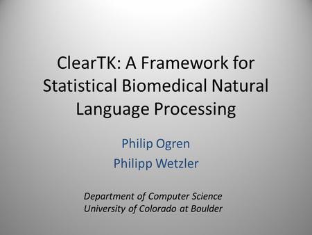 ClearTK: A Framework for Statistical Biomedical Natural Language Processing Philip Ogren Philipp Wetzler Department of Computer Science University of Colorado.