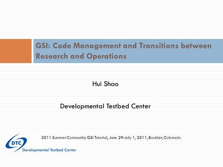 Hui Shao Developmental Testbed Center GSI: Code Management and Transitions between Research and Operations 2011 Summer Community GSI Tutorial, June 29-July.