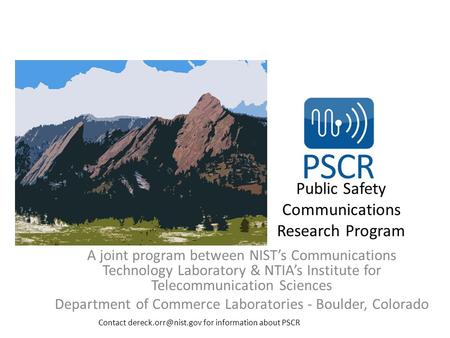 Public Safety Communications Research Program A joint program between NIST’s Communications Technology Laboratory & NTIA’s Institute for Telecommunication.