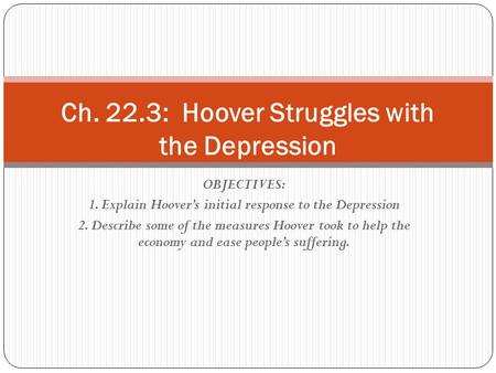 OBJECTIVES: 1. Explain Hoover’s initial response to the Depression 2. Describe some of the measures Hoover took to help the economy and ease people’s suffering.