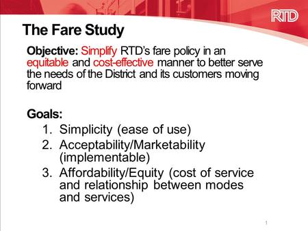 The Fare Study Objective: Simplify RTD’s fare policy in an equitable and cost-effective manner to better serve the needs of the District and its customers.