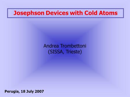 Josephson Devices with Cold Atoms Andrea Trombettoni (SISSA, Trieste) Perugia, 18 July 2007.