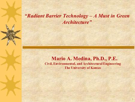 Civil, Environmental, and Architectural Engineering The University of Kansas 1 “Radiant Barrier Technology – A Must in Green Architecture” Mario A. Medina,