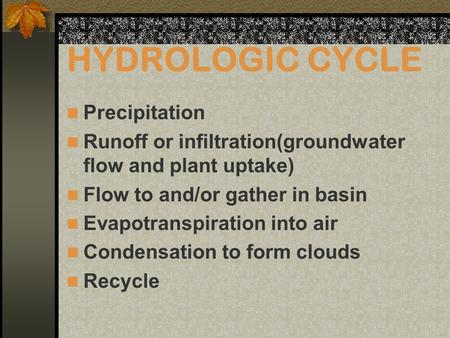 HYDROLOGIC CYCLE Precipitation Runoff or infiltration(groundwater flow and plant uptake) Flow to and/or gather in basin Evapotranspiration into air Condensation.