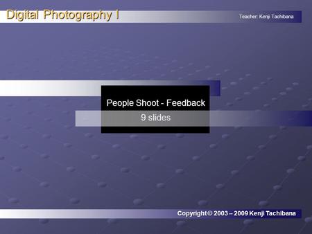 Teacher: Kenji Tachibana Digital Photography I. People Shoot - Feedback 9 slides Copyright © 2003 – 2009 Kenji Tachibana.