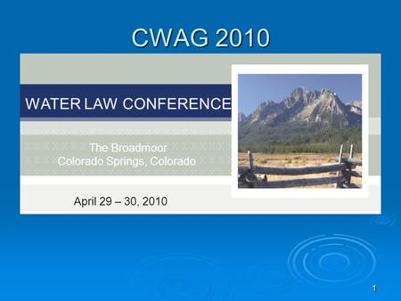 1 CWAG 2010 WATER LAW CONFERENCE The Broadmoor Colorado Springs, Colorado April 29 – 30, 2010.