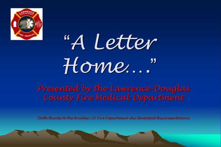“ A Letter Home…. ” Presented by the Lawrence-Douglas County Fire Medical Department (With thanks to the Boulder, CO Fire Department who developed this.
